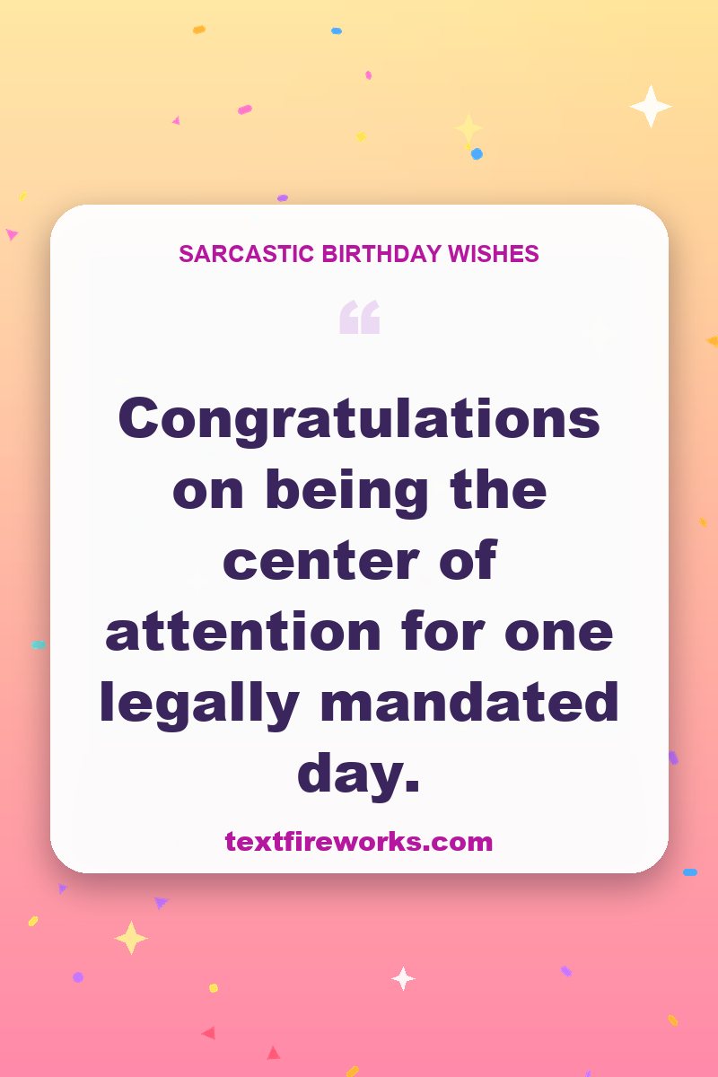 Congratulations on being the center of attention for one legally mandated day.