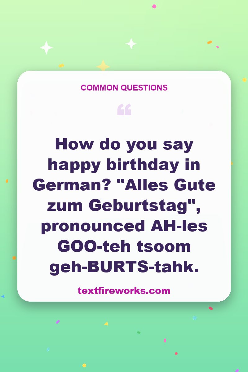 How do you say happy birthday in German? "Alles Gute zum Geburtstag", pronounced AH-les GOO-teh tsoom geh-BURTS-tahk.